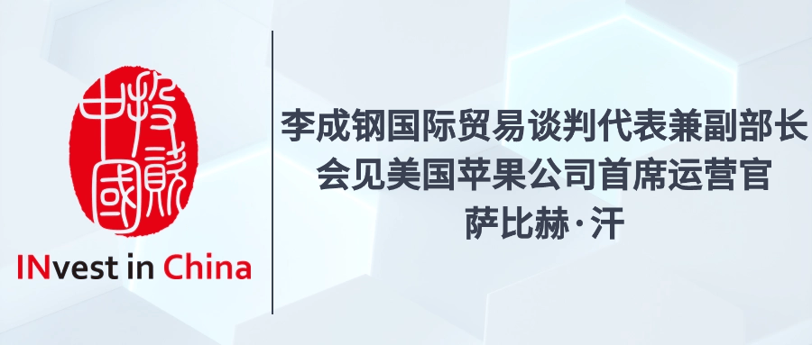 投资中国专栏 | 李成钢国际贸易谈判代表兼副部长会见美国苹果公司首席运营官萨比赫·汗